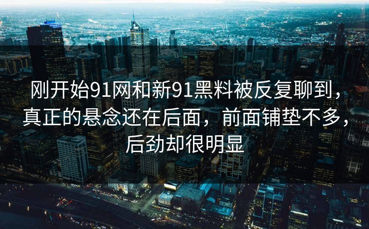 刚开始91网和新91黑料被反复聊到，真正的悬念还在后面，前面铺垫不多，后劲却很明显