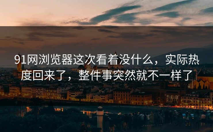 91网浏览器这次看着没什么，实际热度回来了，整件事突然就不一样了