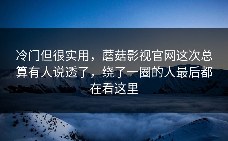 冷门但很实用，蘑菇影视官网这次总算有人说透了，绕了一圈的人最后都在看这里