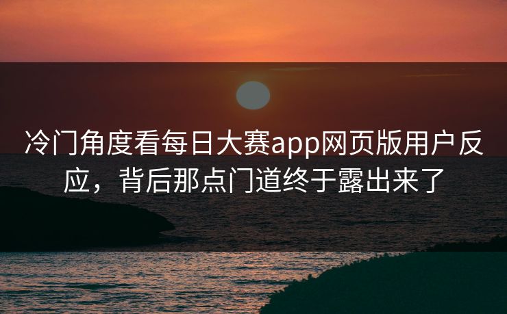 冷门角度看每日大赛app网页版用户反应，背后那点门道终于露出来了