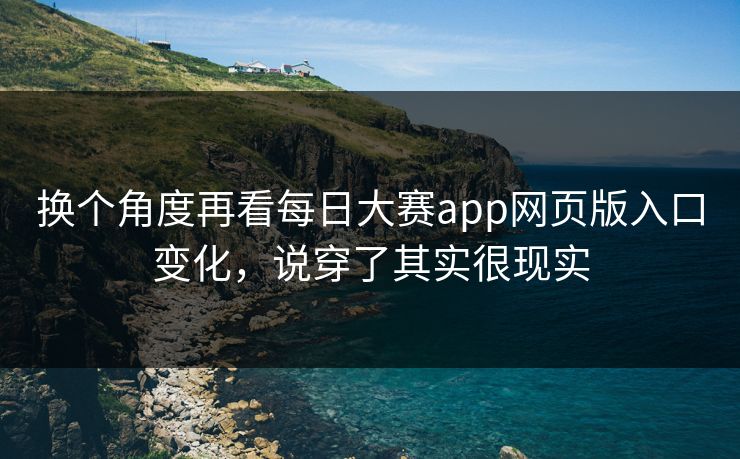 换个角度再看每日大赛app网页版入口变化，说穿了其实很现实