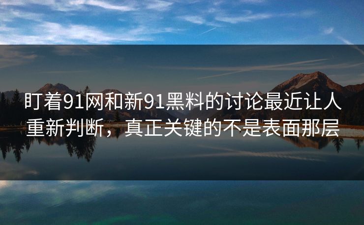 盯着91网和新91黑料的讨论最近让人重新判断，真正关键的不是表面那层