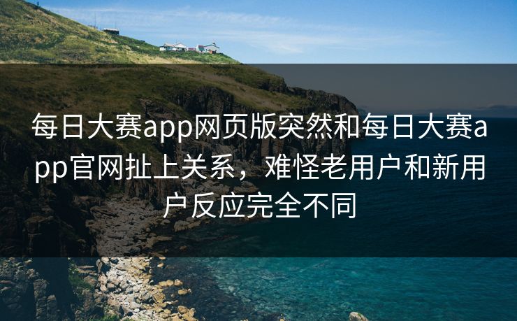 每日大赛app网页版突然和每日大赛app官网扯上关系，难怪老用户和新用户反应完全不同