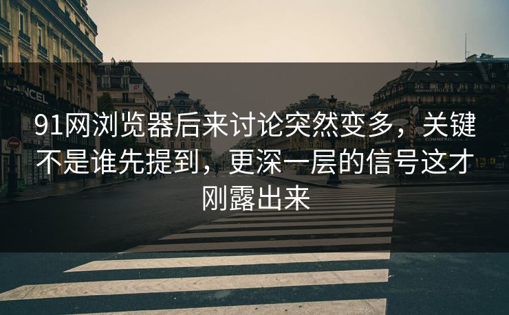 91网浏览器后来讨论突然变多，关键不是谁先提到，更深一层的信号这才刚露出来