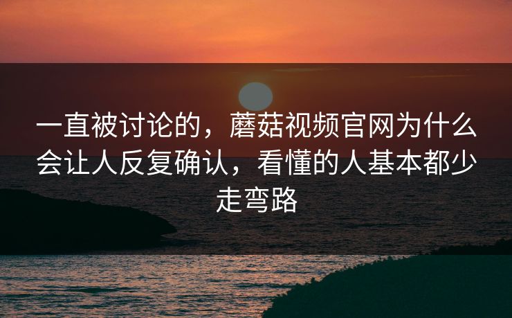 一直被讨论的，蘑菇视频官网为什么会让人反复确认，看懂的人基本都少走弯路