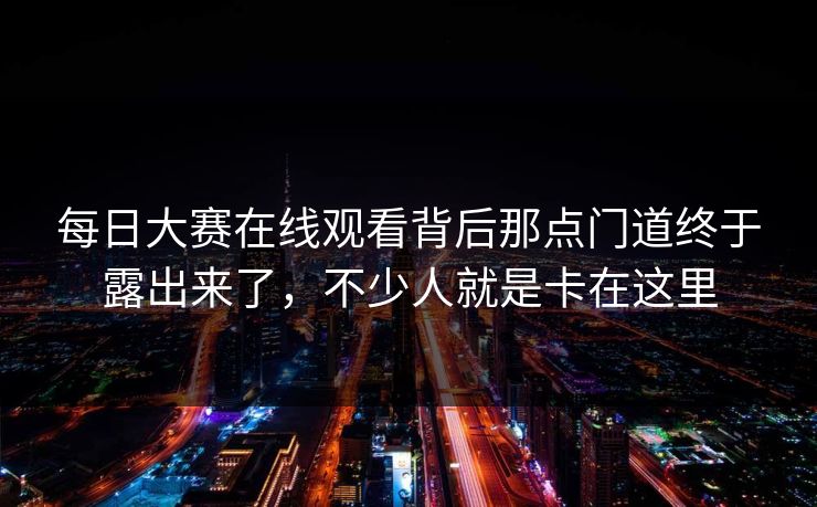 每日大赛在线观看背后那点门道终于露出来了，不少人就是卡在这里
