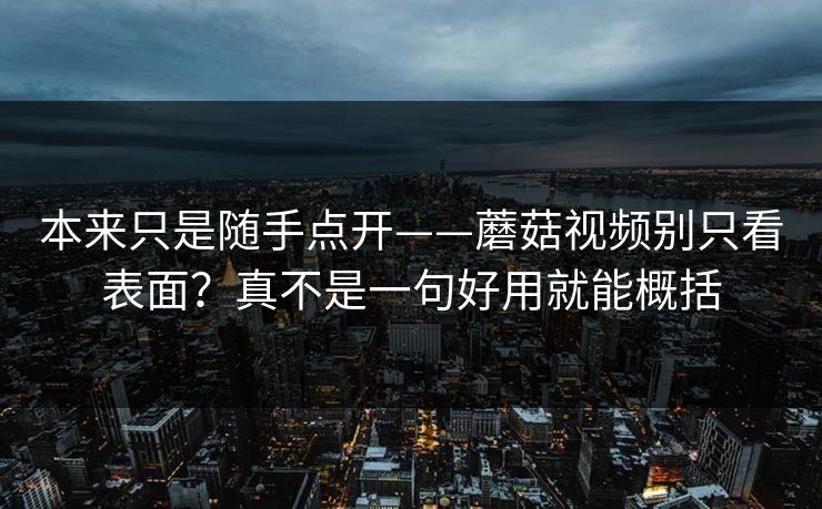 本来只是随手点开——蘑菇视频别只看表面？真不是一句好用就能概括