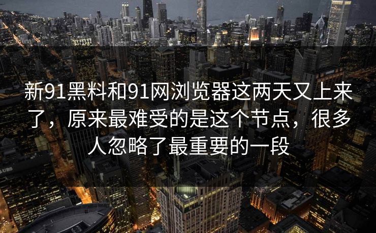 新91黑料和91网浏览器这两天又上来了，原来最难受的是这个节点，很多人忽略了最重要的一段