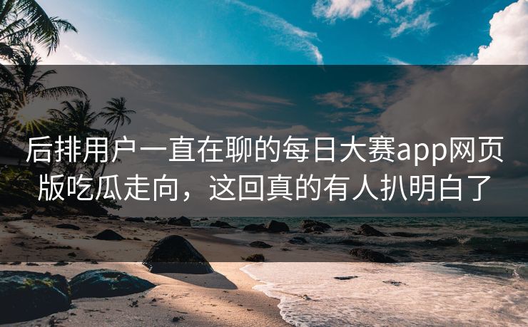 后排用户一直在聊的每日大赛app网页版吃瓜走向，这回真的有人扒明白了