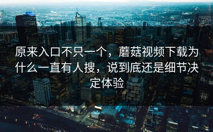 原来入口不只一个，蘑菇视频下载为什么一直有人搜，说到底还是细节决定体验