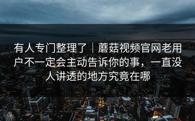 有人专门整理了｜蘑菇视频官网老用户不一定会主动告诉你的事，一直没人讲透的地方究竟在哪