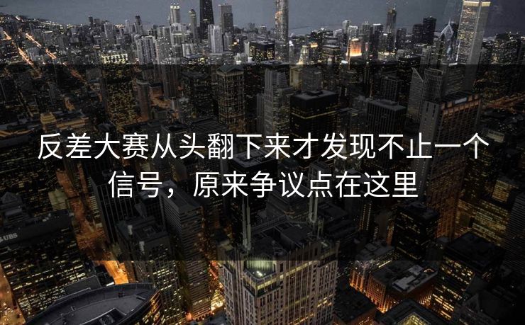 反差大赛从头翻下来才发现不止一个信号，原来争议点在这里