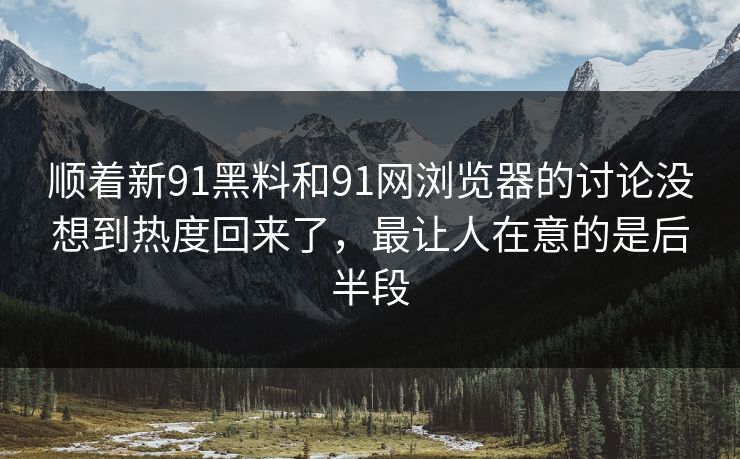 顺着新91黑料和91网浏览器的讨论没想到热度回来了，最让人在意的是后半段