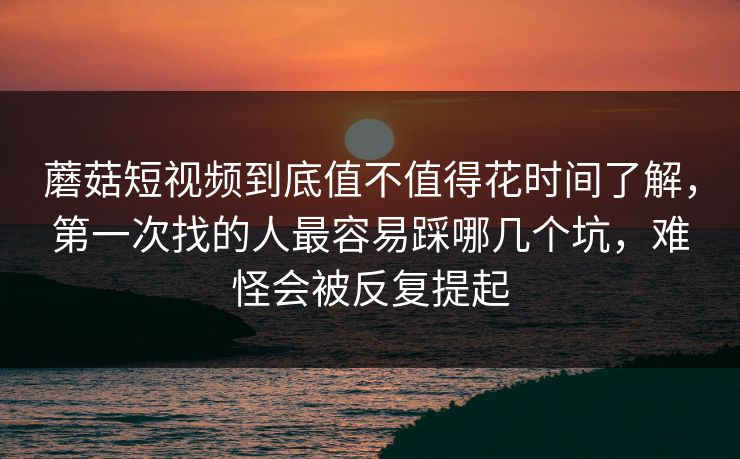 蘑菇短视频到底值不值得花时间了解，第一次找的人最容易踩哪几个坑，难怪会被反复提起