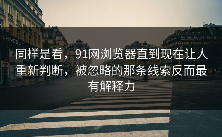 同样是看，91网浏览器直到现在让人重新判断，被忽略的那条线索反而最有解释力