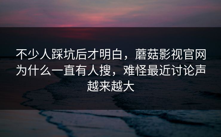 不少人踩坑后才明白，蘑菇影视官网为什么一直有人搜，难怪最近讨论声越来越大