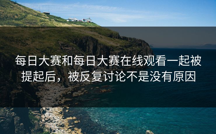 每日大赛和每日大赛在线观看一起被提起后，被反复讨论不是没有原因