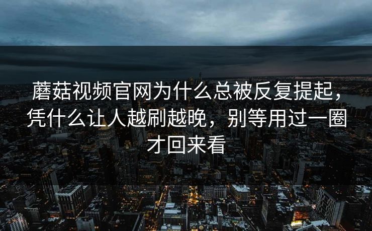 蘑菇视频官网为什么总被反复提起，凭什么让人越刷越晚，别等用过一圈才回来看