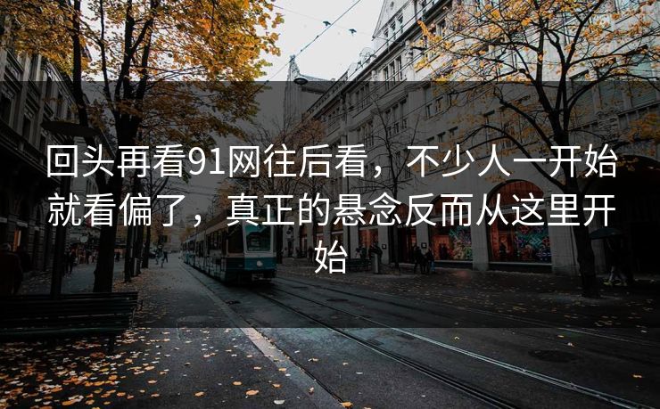 回头再看91网往后看，不少人一开始就看偏了，真正的悬念反而从这里开始