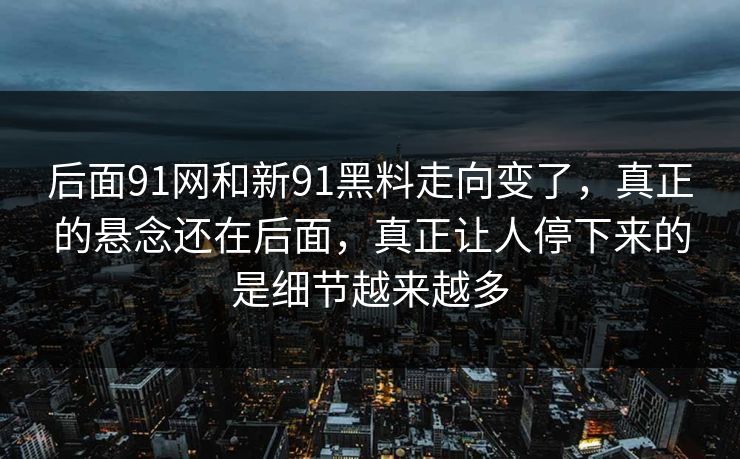 后面91网和新91黑料走向变了，真正的悬念还在后面，真正让人停下来的是细节越来越多