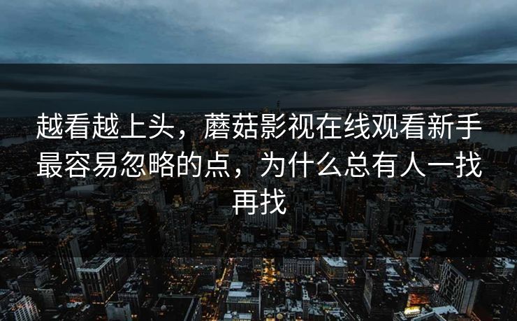 越看越上头，蘑菇影视在线观看新手最容易忽略的点，为什么总有人一找再找