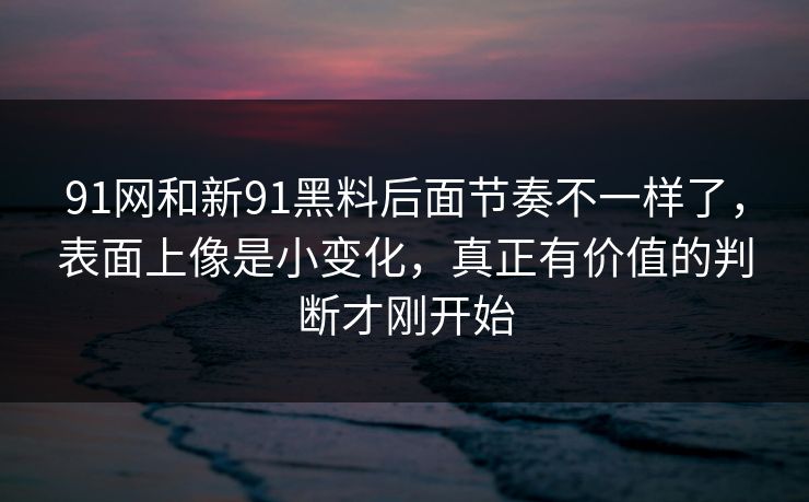 91网和新91黑料后面节奏不一样了，表面上像是小变化，真正有价值的判断才刚开始