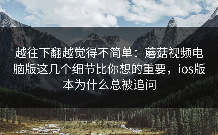 越往下翻越觉得不简单：蘑菇视频电脑版这几个细节比你想的重要，ios版本为什么总被追问