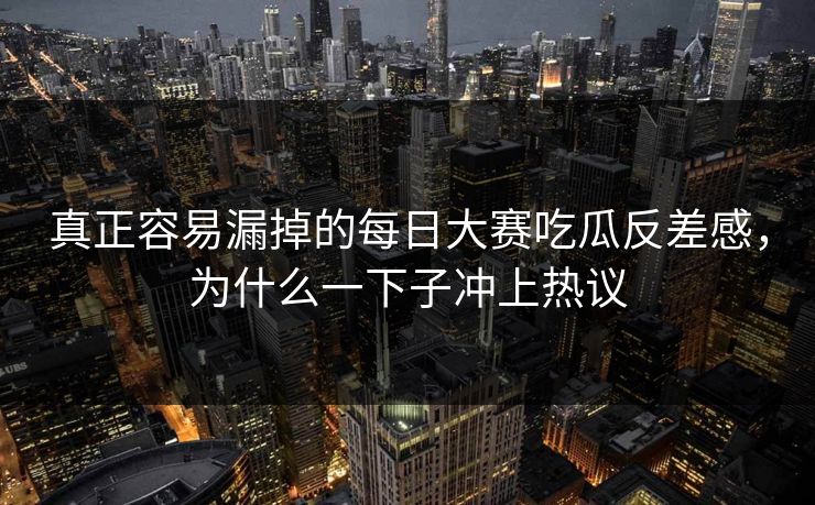 真正容易漏掉的每日大赛吃瓜反差感，为什么一下子冲上热议
