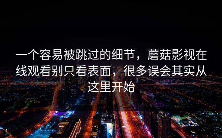 一个容易被跳过的细节，蘑菇影视在线观看别只看表面，很多误会其实从这里开始