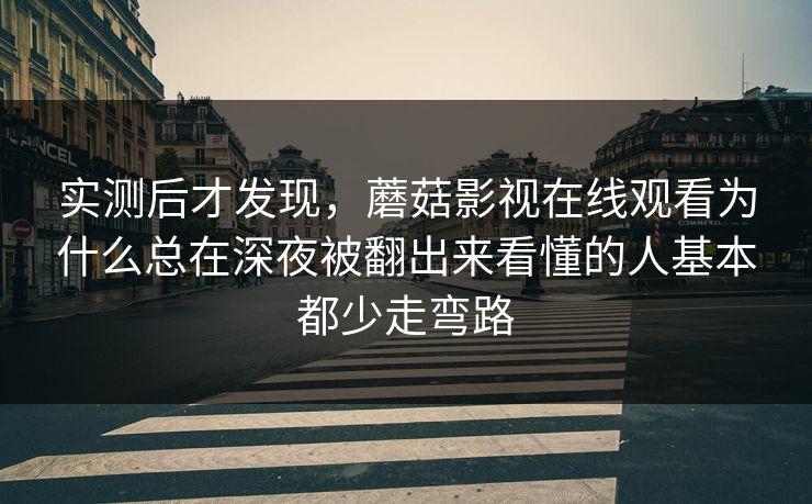 实测后才发现，蘑菇影视在线观看为什么总在深夜被翻出来看懂的人基本都少走弯路