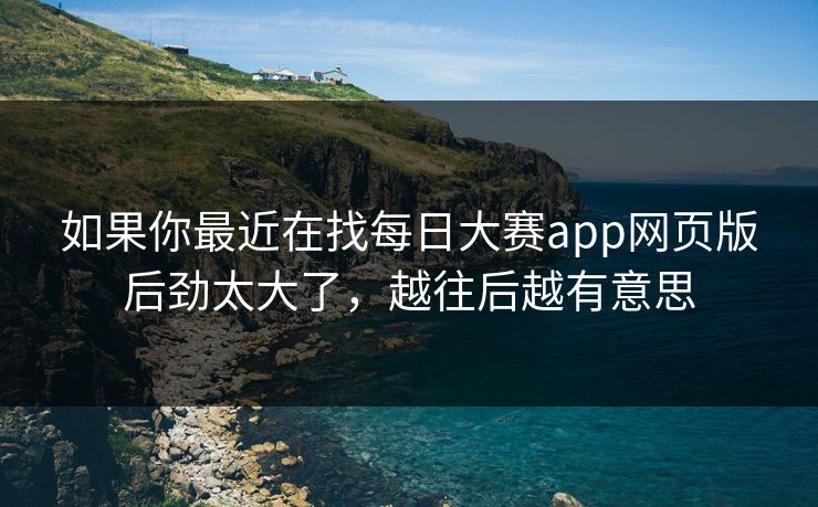 如果你最近在找每日大赛app网页版后劲太大了，越往后越有意思