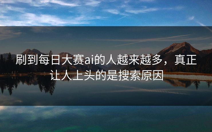 刷到每日大赛ai的人越来越多，真正让人上头的是搜索原因