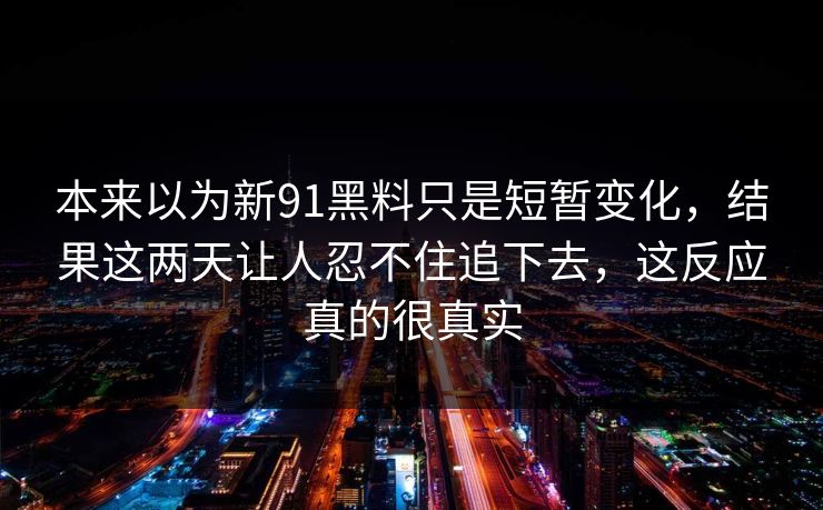 本来以为新91黑料只是短暂变化，结果这两天让人忍不住追下去，这反应真的很真实