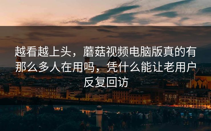 越看越上头，蘑菇视频电脑版真的有那么多人在用吗，凭什么能让老用户反复回访