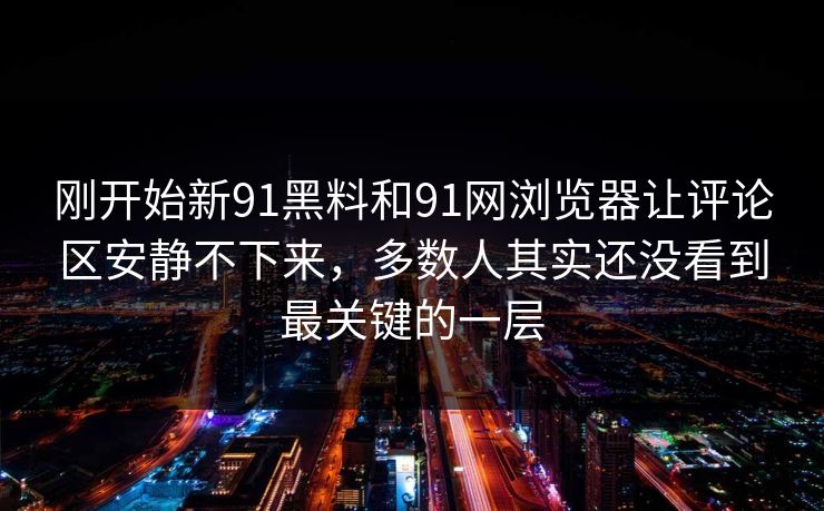 刚开始新91黑料和91网浏览器让评论区安静不下来，多数人其实还没看到最关键的一层