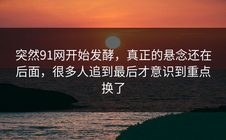 突然91网开始发酵，真正的悬念还在后面，很多人追到最后才意识到重点换了