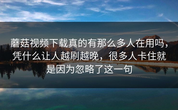 蘑菇视频下载真的有那么多人在用吗，凭什么让人越刷越晚，很多人卡住就是因为忽略了这一句