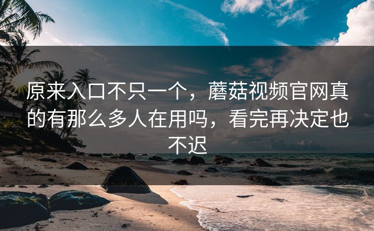 原来入口不只一个，蘑菇视频官网真的有那么多人在用吗，看完再决定也不迟