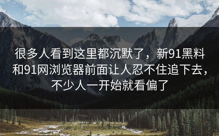 很多人看到这里都沉默了，新91黑料和91网浏览器前面让人忍不住追下去，不少人一开始就看偏了