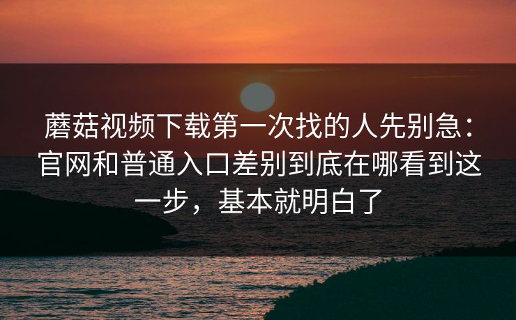 蘑菇视频下载第一次找的人先别急：官网和普通入口差别到底在哪看到这一步，基本就明白了