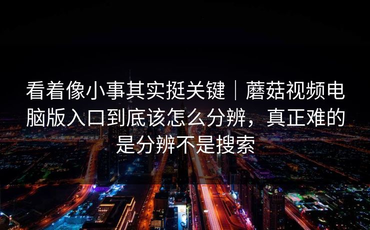 看着像小事其实挺关键｜蘑菇视频电脑版入口到底该怎么分辨，真正难的是分辨不是搜索