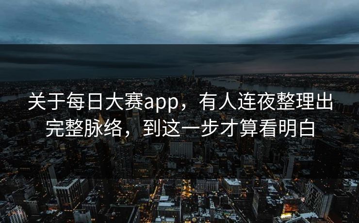 关于每日大赛app，有人连夜整理出完整脉络，到这一步才算看明白