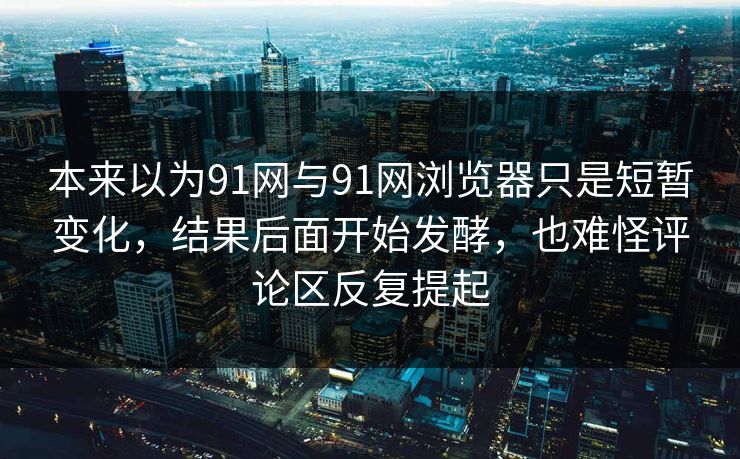 本来以为91网与91网浏览器只是短暂变化，结果后面开始发酵，也难怪评论区反复提起