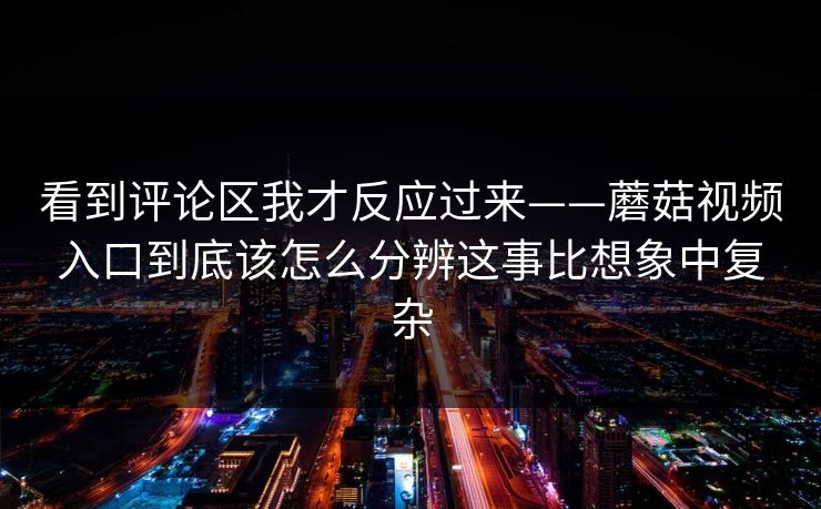 看到评论区我才反应过来——蘑菇视频入口到底该怎么分辨这事比想象中复杂