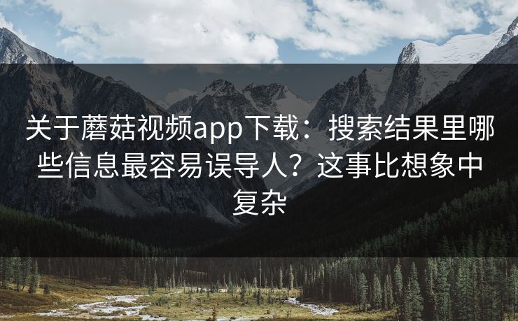关于蘑菇视频app下载：搜索结果里哪些信息最容易误导人？这事比想象中复杂