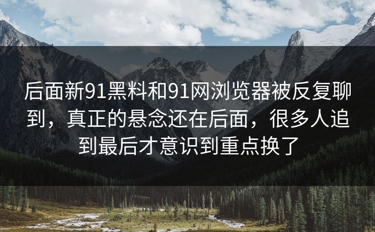 后面新91黑料和91网浏览器被反复聊到，真正的悬念还在后面，很多人追到最后才意识到重点换了