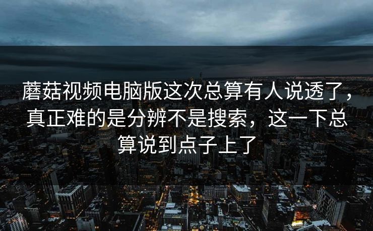 蘑菇视频电脑版这次总算有人说透了,真正难的是分辨不是搜索,这一下总算说到点子上了 蘑菇视频电脑版这次总算有人说透了,真正难的是分辨不是搜索,这一下总算说到点子上了