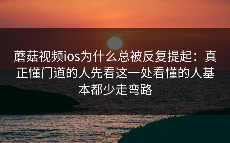 蘑菇视频ios为什么总被反复提起：真正懂门道的人先看这一处看懂的人基本都少走弯路