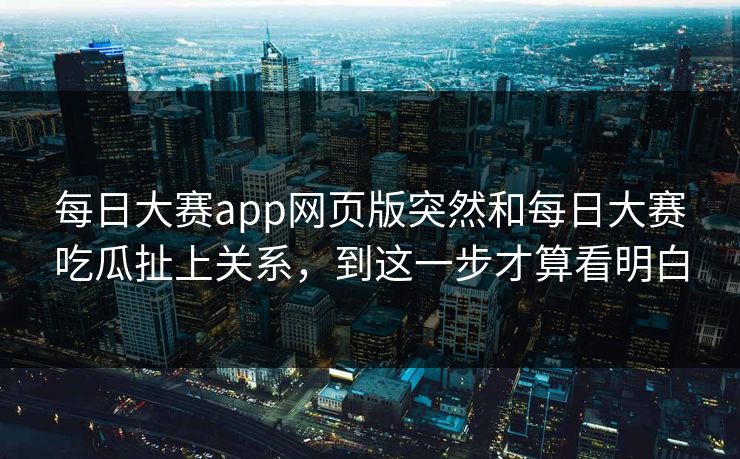 每日大赛app网页版突然和每日大赛吃瓜扯上关系，到这一步才算看明白