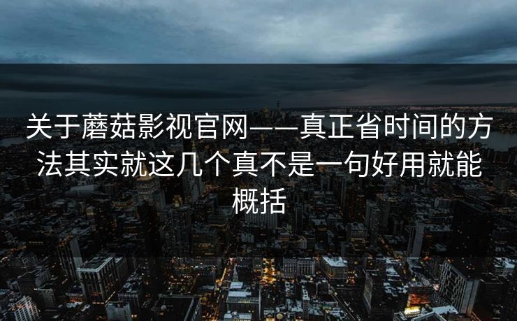 关于蘑菇影视官网——真正省时间的方法其实就这几个真不是一句好用就能概括
